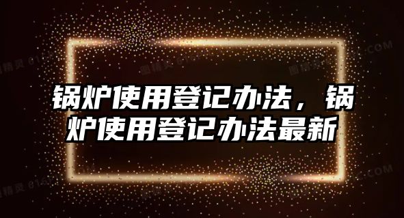 鍋爐使用登記辦法，鍋爐使用登記辦法最新