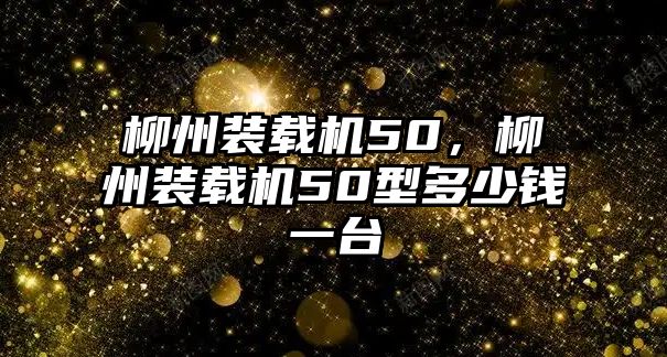 柳州裝載機50，柳州裝載機50型多少錢一臺