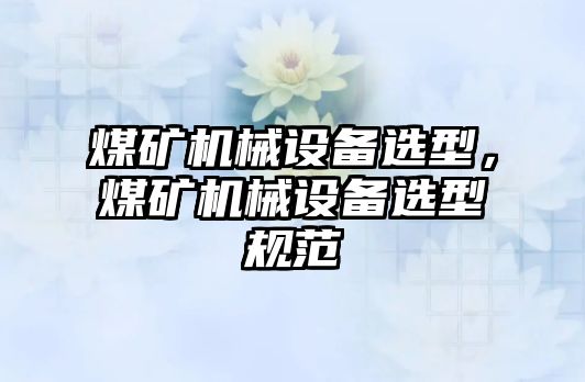 煤礦機械設(shè)備選型，煤礦機械設(shè)備選型規(guī)范