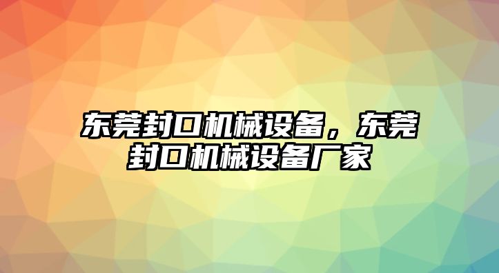 東莞封口機械設(shè)備，東莞封口機械設(shè)備廠家