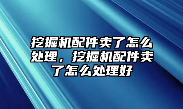 挖掘機配件賣了怎么處理，挖掘機配件賣了怎么處理好