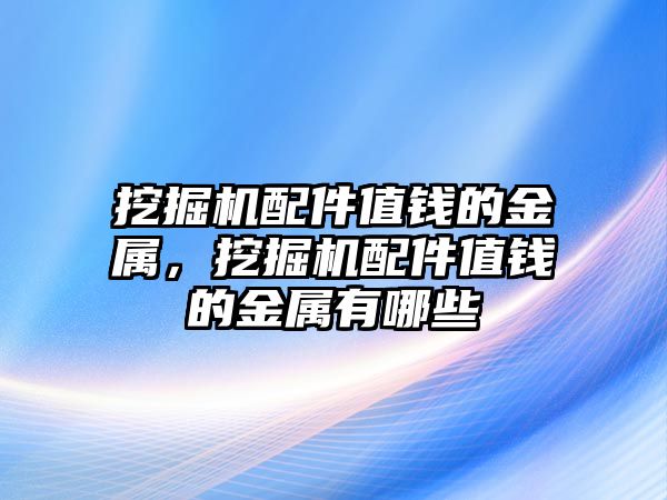 挖掘機(jī)配件值錢的金屬，挖掘機(jī)配件值錢的金屬有哪些