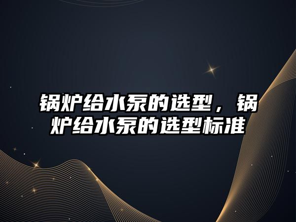 鍋爐給水泵的選型，鍋爐給水泵的選型標(biāo)準(zhǔn)