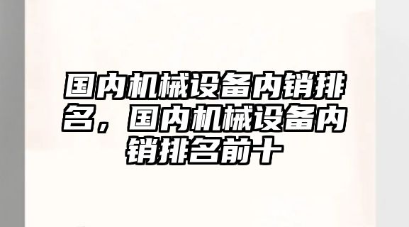 國內(nèi)機(jī)械設(shè)備內(nèi)銷排名，國內(nèi)機(jī)械設(shè)備內(nèi)銷排名前十