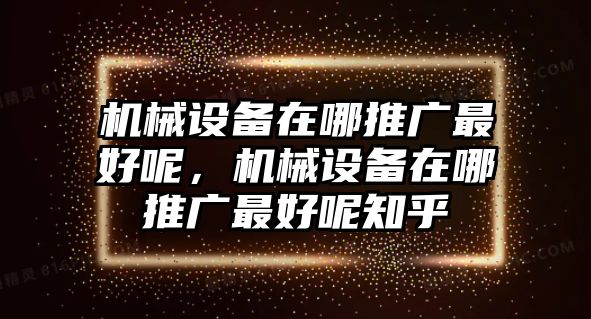 機(jī)械設(shè)備在哪推廣最好呢，機(jī)械設(shè)備在哪推廣最好呢知乎