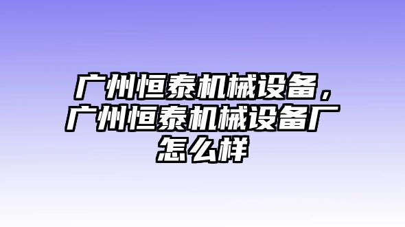 廣州恒泰機(jī)械設(shè)備，廣州恒泰機(jī)械設(shè)備廠怎么樣