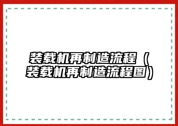 裝載機再制造流程（裝載機再制造流程圖）