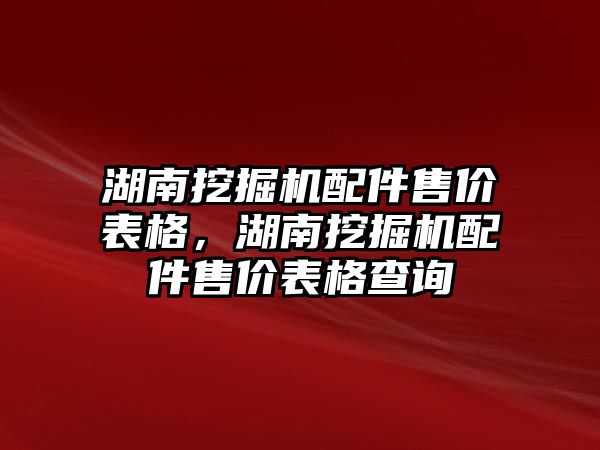 湖南挖掘機配件售價表格，湖南挖掘機配件售價表格查詢