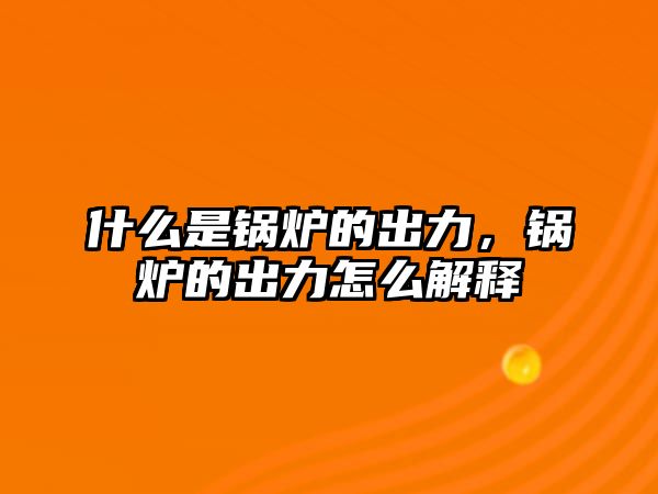 什么是鍋爐的出力，鍋爐的出力怎么解釋