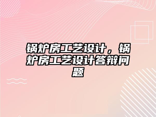 鍋爐房工藝設計，鍋爐房工藝設計答辯問題