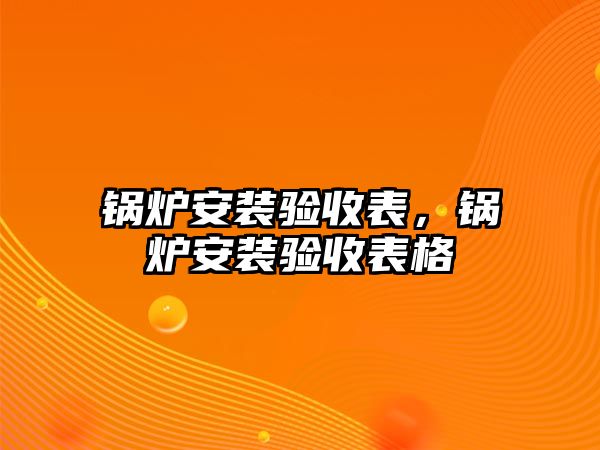 鍋爐安裝驗(yàn)收表，鍋爐安裝驗(yàn)收表格