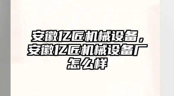 安徽億匠機(jī)械設(shè)備，安徽億匠機(jī)械設(shè)備廠怎么樣