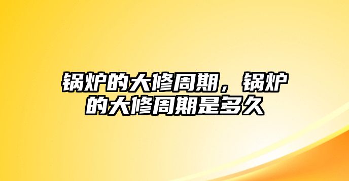 鍋爐的大修周期，鍋爐的大修周期是多久