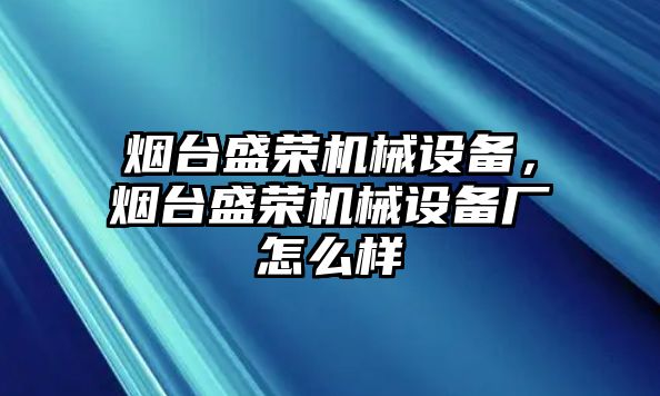 煙臺(tái)盛榮機(jī)械設(shè)備，煙臺(tái)盛榮機(jī)械設(shè)備廠怎么樣