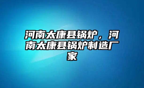 河南太康縣鍋爐，河南太康縣鍋爐制造廠家