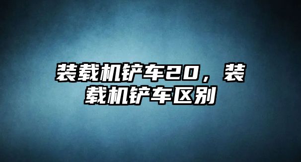 裝載機(jī)鏟車20，裝載機(jī)鏟車區(qū)別