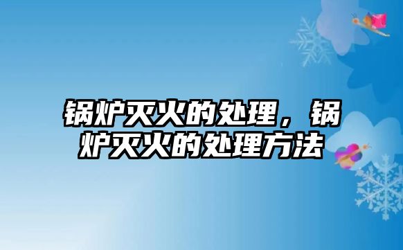 鍋爐滅火的處理，鍋爐滅火的處理方法