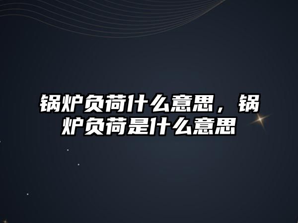 鍋爐負荷什么意思，鍋爐負荷是什么意思