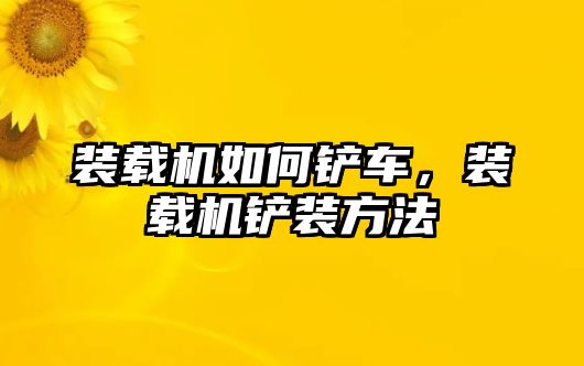 裝載機(jī)如何鏟車，裝載機(jī)鏟裝方法