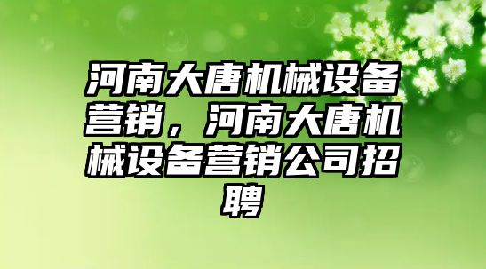 河南大唐機械設備營銷，河南大唐機械設備營銷公司招聘