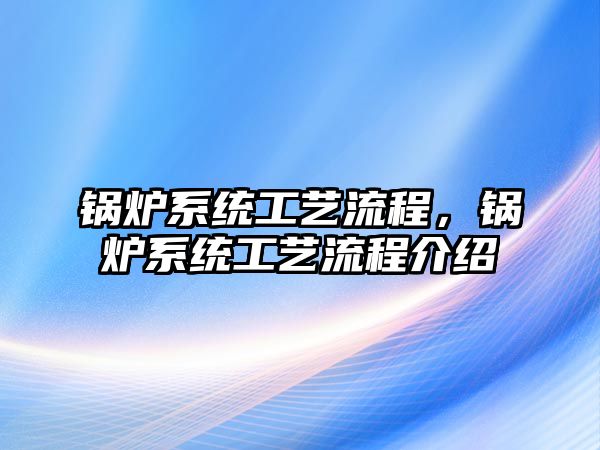 鍋爐系統(tǒng)工藝流程，鍋爐系統(tǒng)工藝流程介紹