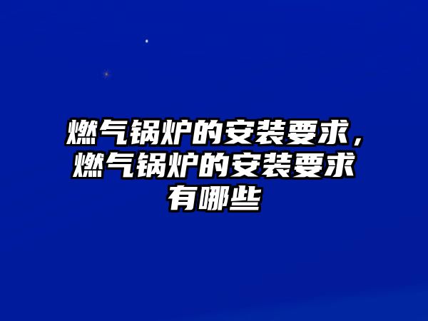 燃氣鍋爐的安裝要求，燃氣鍋爐的安裝要求有哪些