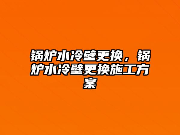 鍋爐水冷壁更換，鍋爐水冷壁更換施工方案