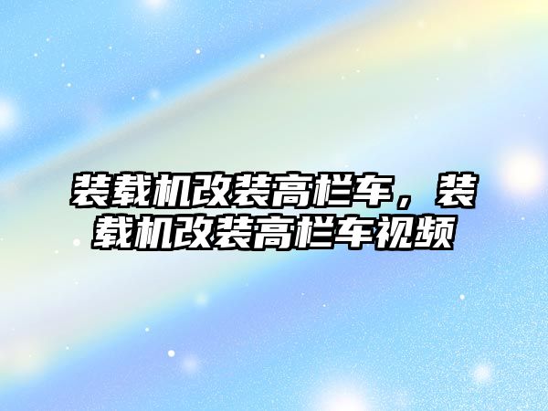 裝載機改裝高欄車，裝載機改裝高欄車視頻