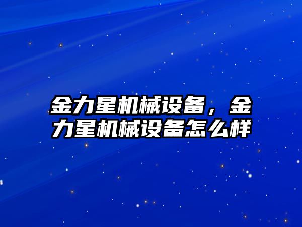 金力星機械設(shè)備，金力星機械設(shè)備怎么樣