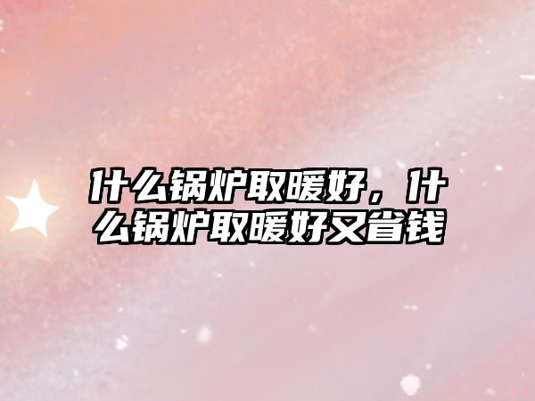 什么鍋爐取暖好，什么鍋爐取暖好又省錢