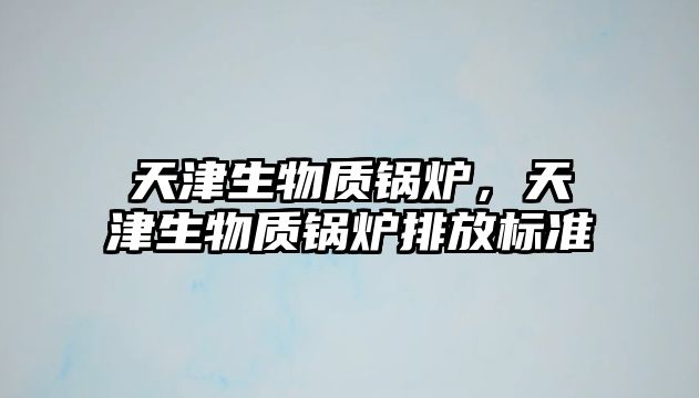 天津生物質(zhì)鍋爐，天津生物質(zhì)鍋爐排放標準