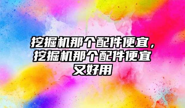 挖掘機(jī)那個(gè)配件便宜，挖掘機(jī)那個(gè)配件便宜又好用