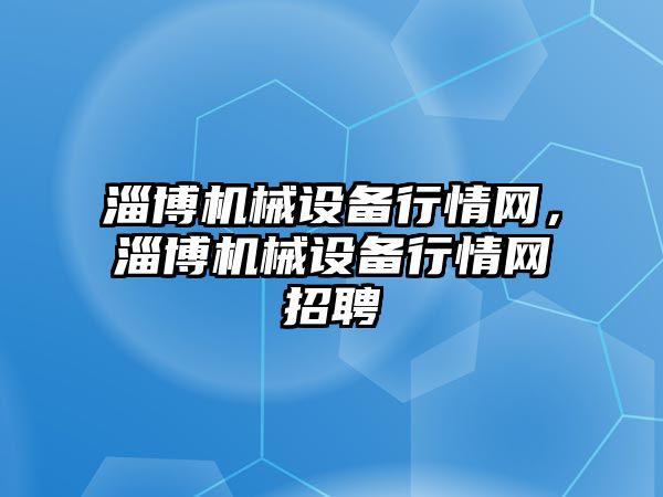 淄博機械設(shè)備行情網(wǎng)，淄博機械設(shè)備行情網(wǎng)招聘