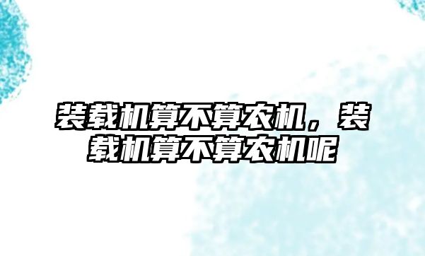 裝載機(jī)算不算農(nóng)機(jī)，裝載機(jī)算不算農(nóng)機(jī)呢