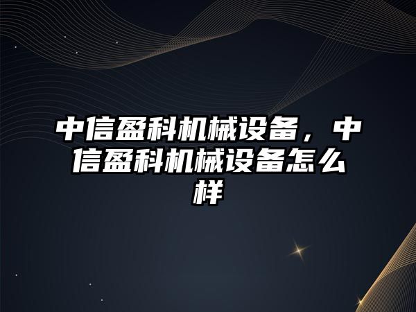 中信盈科機(jī)械設(shè)備，中信盈科機(jī)械設(shè)備怎么樣