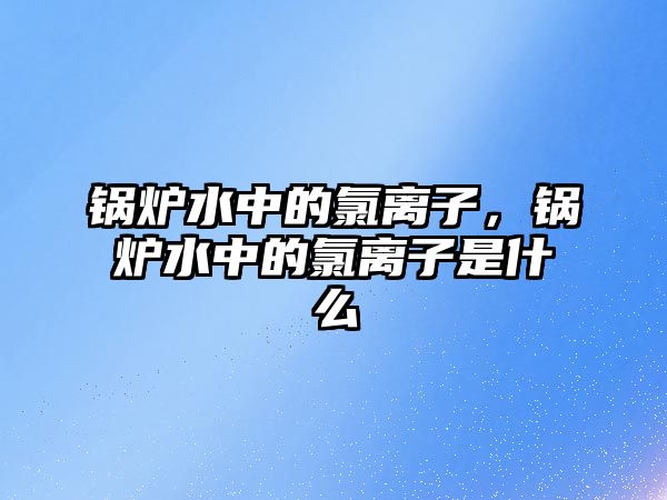 鍋爐水中的氯離子，鍋爐水中的氯離子是什么