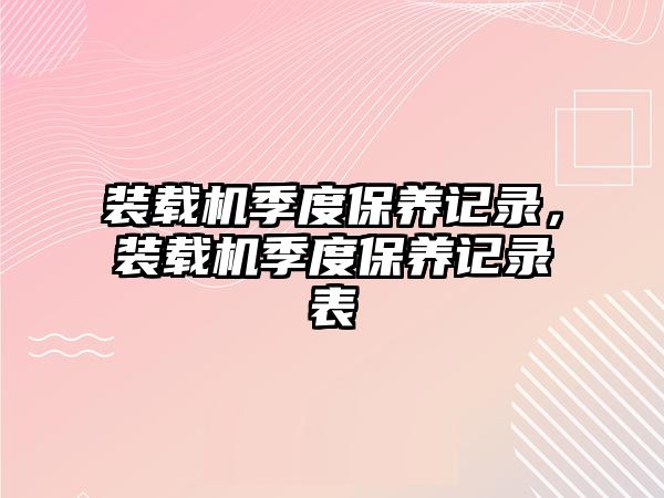 裝載機季度保養(yǎng)記錄，裝載機季度保養(yǎng)記錄表