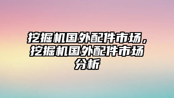 挖掘機(jī)國(guó)外配件市場(chǎng)，挖掘機(jī)國(guó)外配件市場(chǎng)分析