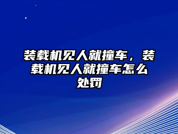 裝載機(jī)見人就撞車，裝載機(jī)見人就撞車怎么處罰