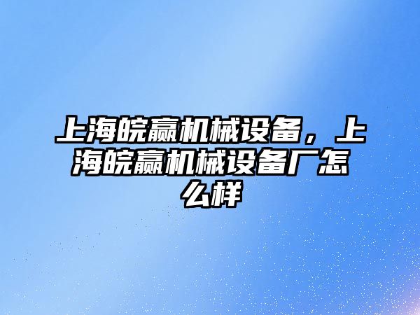 上海皖贏機(jī)械設(shè)備，上海皖贏機(jī)械設(shè)備廠怎么樣