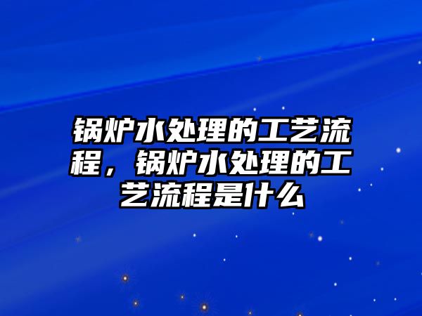 鍋爐水處理的工藝流程，鍋爐水處理的工藝流程是什么