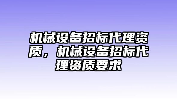 機(jī)械設(shè)備招標(biāo)代理資質(zhì)，機(jī)械設(shè)備招標(biāo)代理資質(zhì)要求