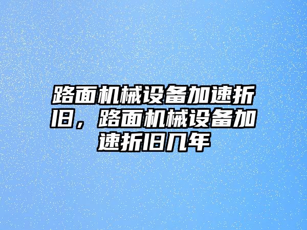 路面機(jī)械設(shè)備加速折舊，路面機(jī)械設(shè)備加速折舊幾年