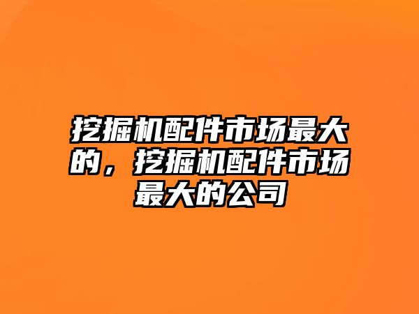 挖掘機(jī)配件市場(chǎng)最大的，挖掘機(jī)配件市場(chǎng)最大的公司