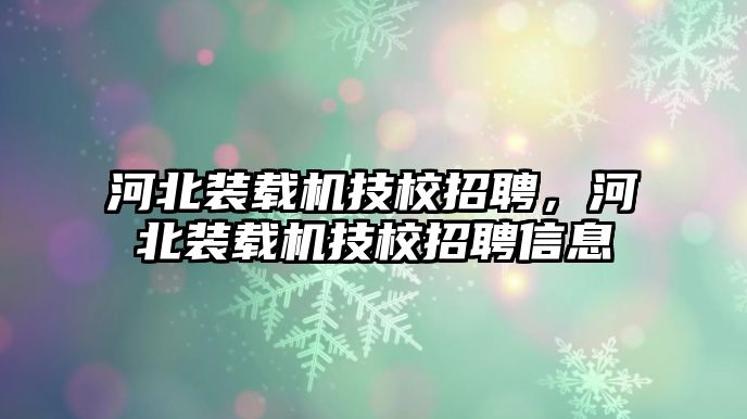 河北裝載機(jī)技校招聘，河北裝載機(jī)技校招聘信息