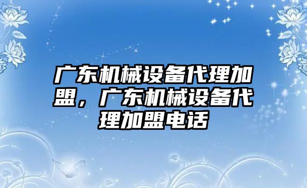 廣東機(jī)械設(shè)備代理加盟，廣東機(jī)械設(shè)備代理加盟電話(huà)