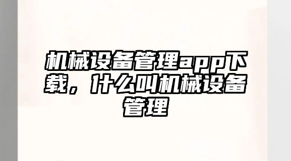 機械設(shè)備管理app下載，什么叫機械設(shè)備管理