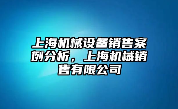 上海機(jī)械設(shè)備銷售案例分析，上海機(jī)械銷售有限公司