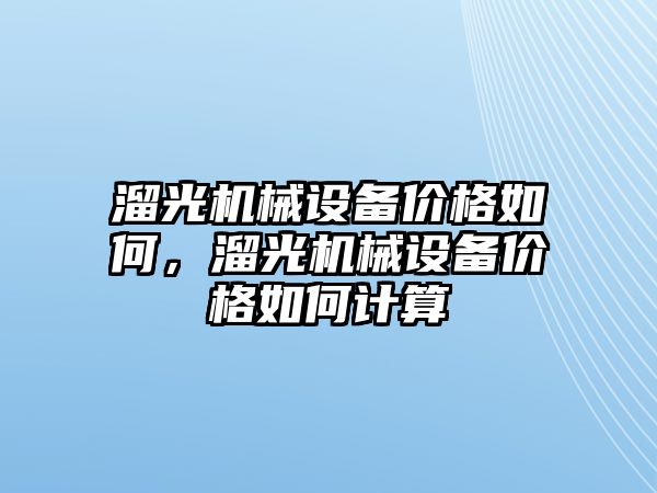 溜光機(jī)械設(shè)備價格如何，溜光機(jī)械設(shè)備價格如何計算