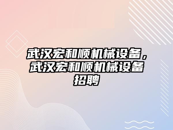 武漢宏和順機械設(shè)備，武漢宏和順機械設(shè)備招聘